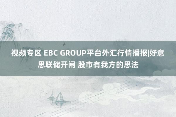 视频专区 EBC GROUP平台外汇行情播报|好意思联储开闸 股市有我方的思法