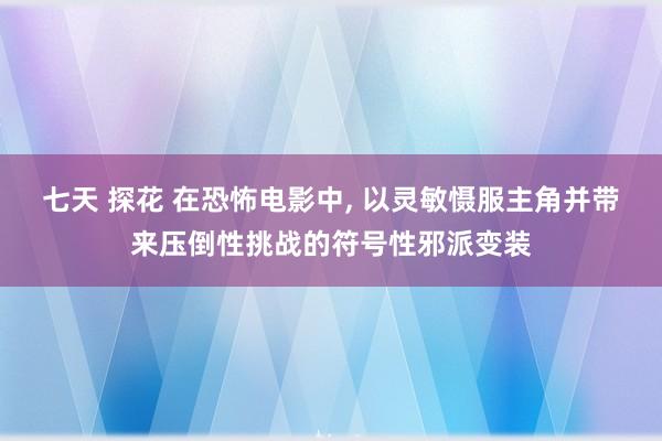 七天 探花 在恐怖电影中, 以灵敏慑服主角并带来压倒性挑战的符号性邪派变装