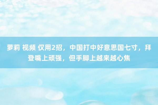 萝莉 视频 仅用2招，中国打中好意思国七寸，拜登嘴上顽强，但手脚上越来越心焦