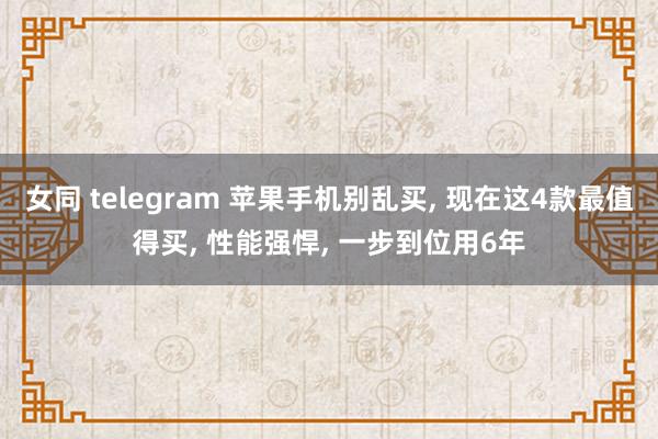 女同 telegram 苹果手机别乱买, 现在这4款最值得买, 性能强悍, 一步到位用6年