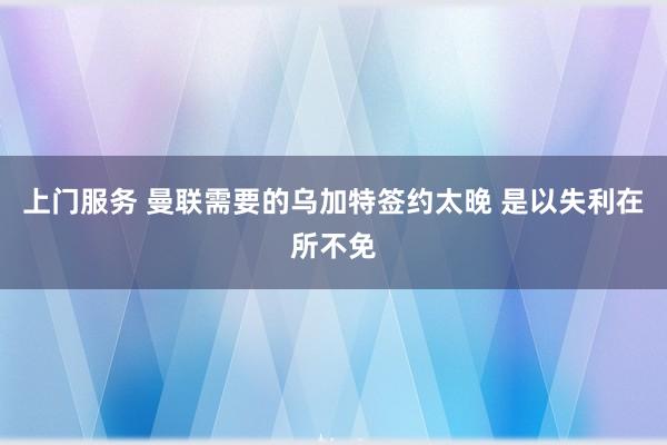 上门服务 曼联需要的乌加特签约太晚 是以失利在所不免