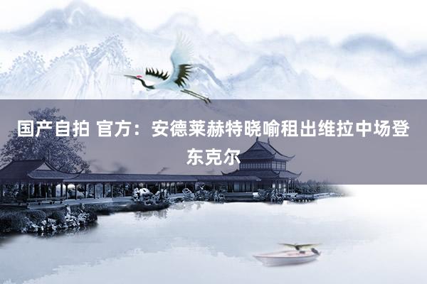 国产自拍 官方：安德莱赫特晓喻租出维拉中场登东克尔