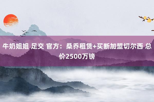 牛奶姐姐 足交 官方：桑乔租赁+买断加盟切尔西 总价2500万镑