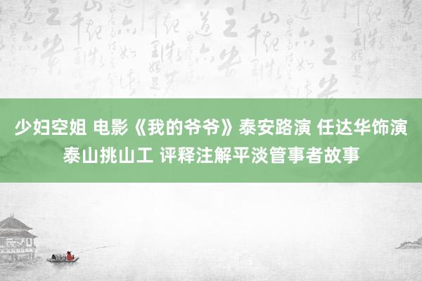 少妇空姐 电影《我的爷爷》泰安路演 任达华饰演泰山挑山工 评释注解平淡管事者故事