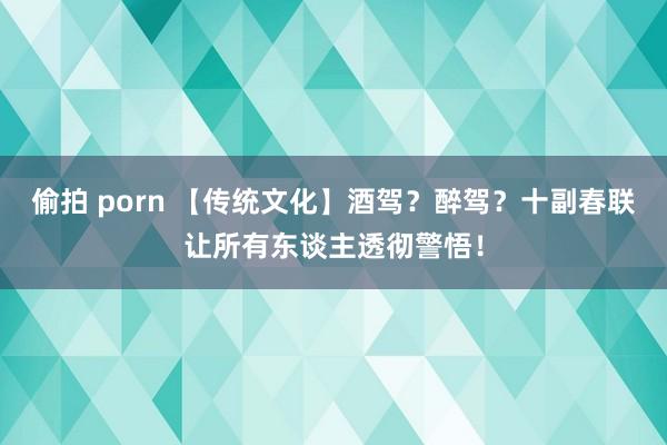 偷拍 porn 【传统文化】酒驾？醉驾？十副春联让所有东谈主透彻警悟！