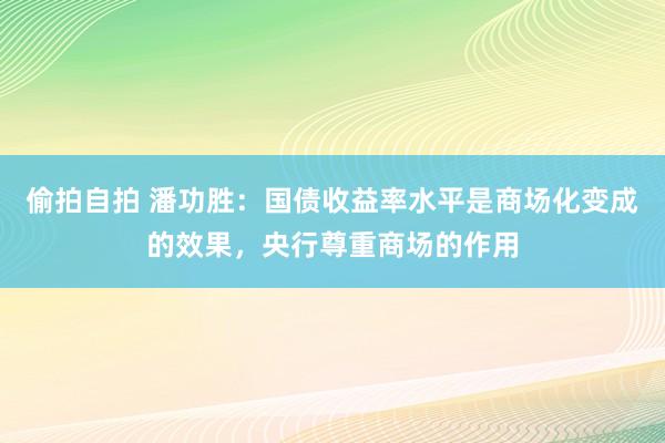 偷拍自拍 潘功胜：国债收益率水平是商场化变成的效果，央行尊重商场的作用