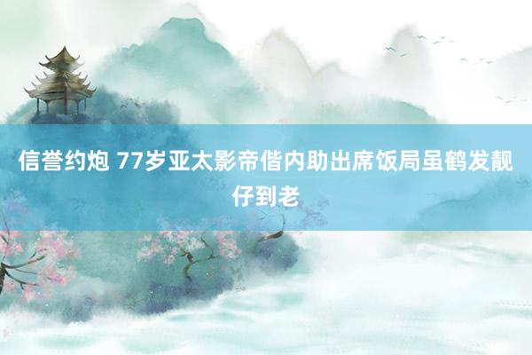 信誉约炮 77岁亚太影帝偕内助出席饭局虽鹤发靓仔到老