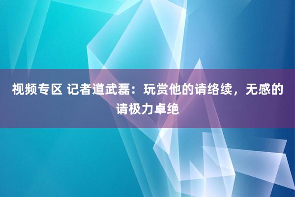 视频专区 记者道武磊：玩赏他的请络续，无感的请极力卓绝