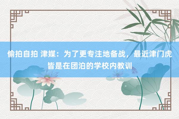 偷拍自拍 津媒：为了更专注地备战，最近津门虎皆是在团泊的学校内教训