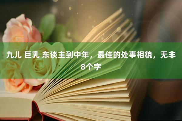 九儿 巨乳 东谈主到中年，最佳的处事相貌，无非8个字