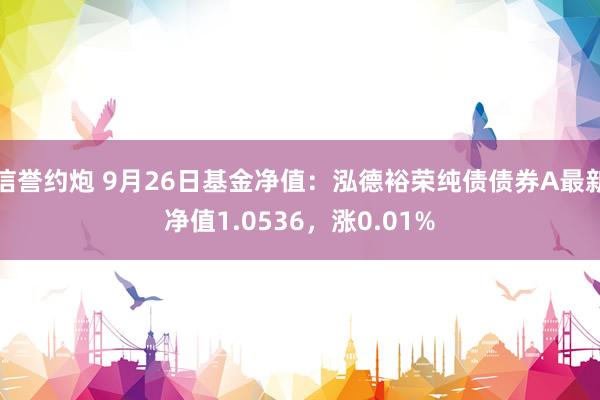 信誉约炮 9月26日基金净值：泓德裕荣纯债债券A最新净值1.0536，涨0.01%