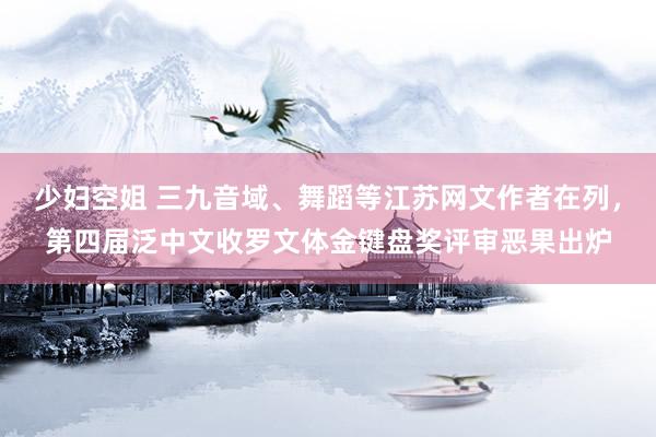 少妇空姐 三九音域、舞蹈等江苏网文作者在列，第四届泛中文收罗文体金键盘奖评审恶果出炉