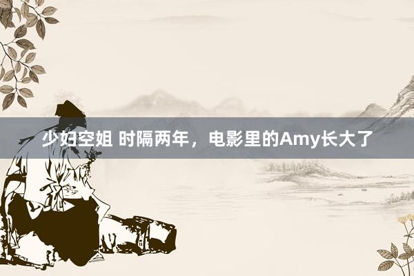 少妇空姐 时隔两年，电影里的Amy长大了