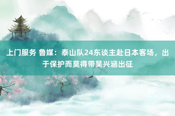 上门服务 鲁媒：泰山队24东谈主赴日本客场，出于保护而莫得带吴兴涵出征