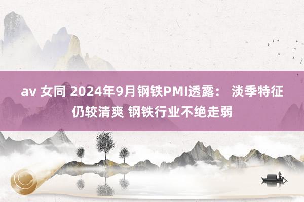 av 女同 2024年9月钢铁PMI透露： 淡季特征仍较清爽 钢铁行业不绝走弱