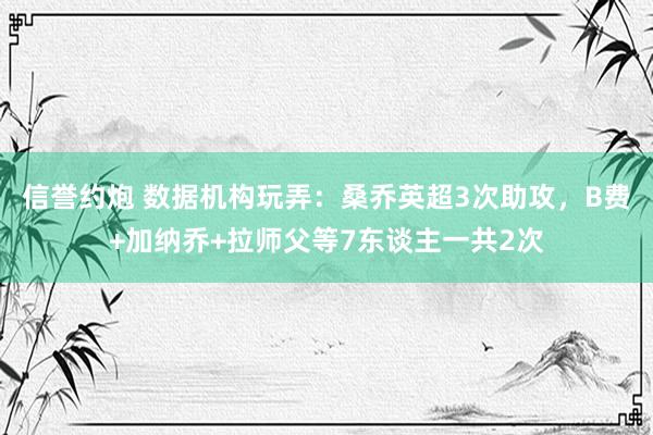 信誉约炮 数据机构玩弄：桑乔英超3次助攻，B费+加纳乔+拉师父等7东谈主一共2次