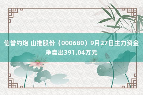 信誉约炮 山推股份（000680）9月27日主力资金净卖出391.04万元