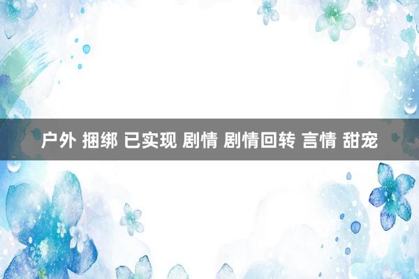 户外 捆绑 已实现 剧情 剧情回转 言情 甜宠