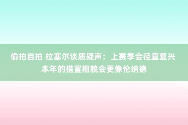 偷拍自拍 拉塞尔谈质疑声：上赛季会径直复兴 本年的措置相貌会更像伦纳德