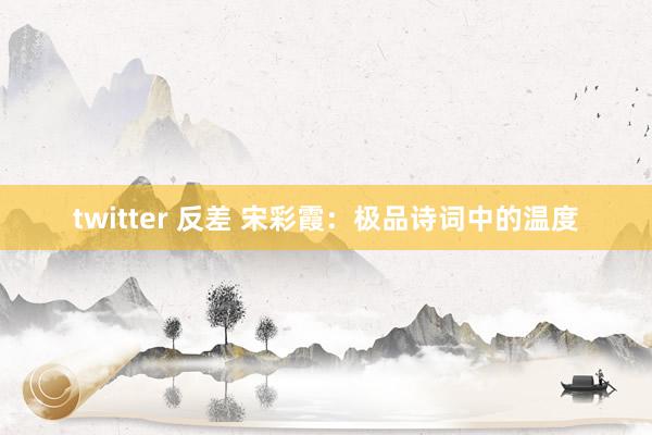 twitter 反差 宋彩霞：极品诗词中的温度