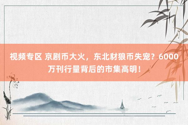 视频专区 京剧币大火，东北豺狼币失宠？6000万刊行量背后的市集高明！