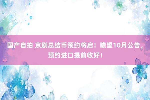 国产自拍 京剧总结币预约将启！瞻望10月公告，预约进口提前收好！