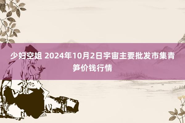 少妇空姐 2024年10月2日宇宙主要批发市集青笋价钱行情