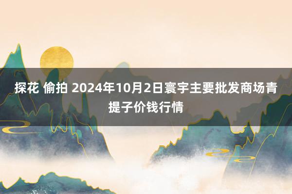 探花 偷拍 2024年10月2日寰宇主要批发商场青提子价钱行情