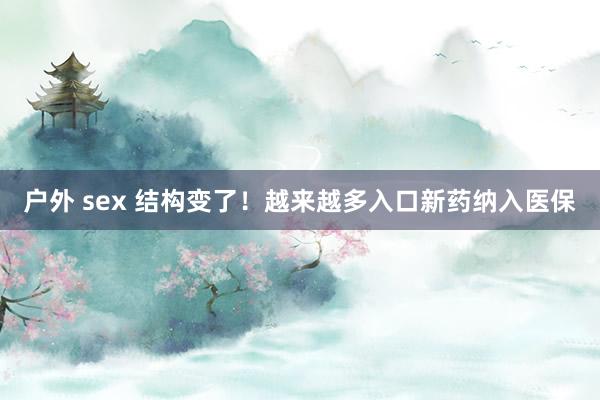 户外 sex 结构变了！越来越多入口新药纳入医保