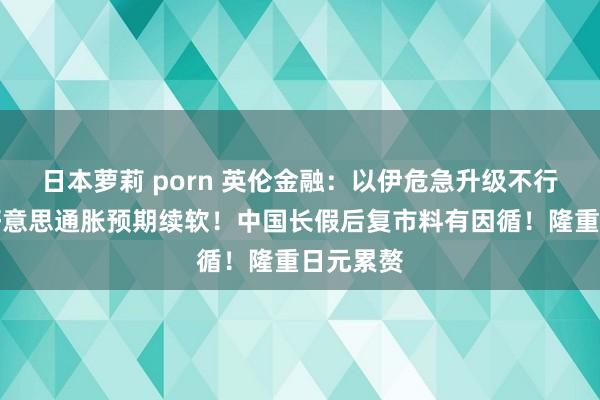 日本萝莉 porn 英伦金融：以伊危急升级不行冷漠！好意思通胀预期续软！中国长假后复市料有因循！隆重日元累赘