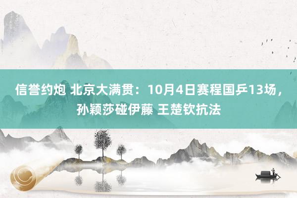 信誉约炮 北京大满贯：10月4日赛程国乒13场，孙颖莎碰伊藤 王楚钦抗法