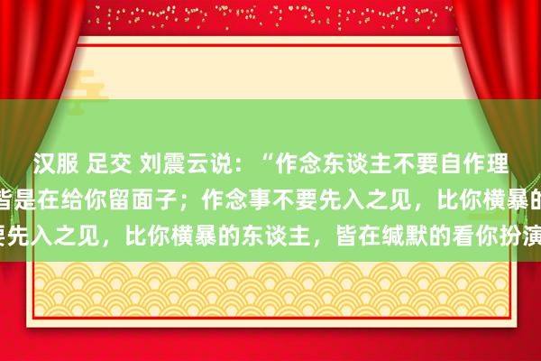 汉服 足交 刘震云说：“作念东谈主不要自作理智，不揭穿你的东谈主皆是在给你留面子；作念事不要先入之见，比你横暴的东谈主，皆在缄默的看你扮演。”