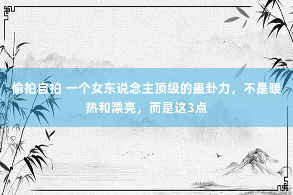 偷拍自拍 一个女东说念主顶级的蛊卦力，不是暖热和漂亮，而是这3点