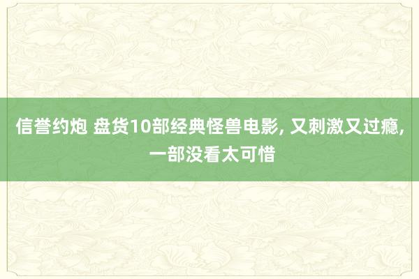 信誉约炮 盘货10部经典怪兽电影, 又刺激又过瘾, 一部没看太可惜