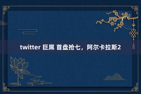 twitter 巨屌 首盘抢七，阿尔卡拉斯2