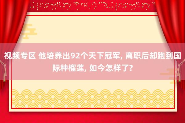 视频专区 他培养出92个天下冠军, 离职后却跑到国际种榴莲, 如今怎样了?