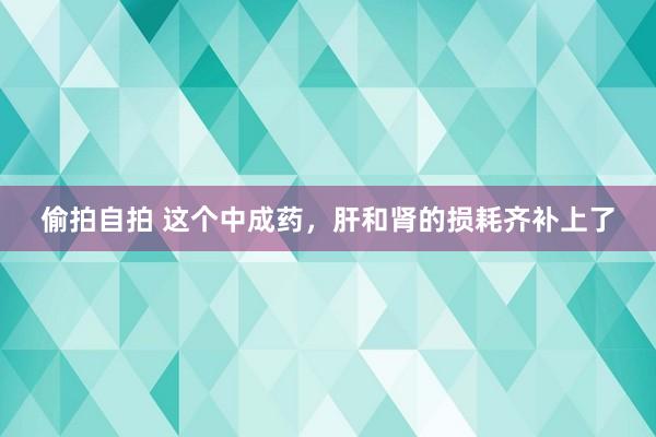 偷拍自拍 这个中成药，肝和肾的损耗齐补上了