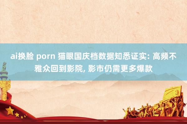 ai换脸 porn 猫眼国庆档数据知悉证实: 高频不雅众回到影院, 影市仍需更多爆款