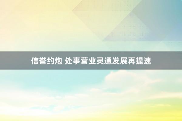 信誉约炮 处事营业灵通发展再提速