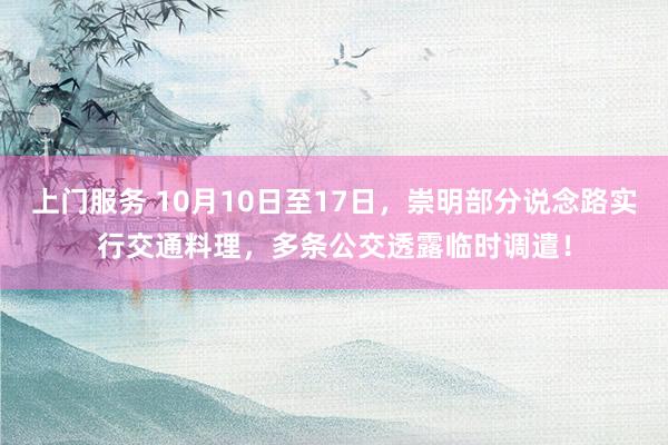 上门服务 10月10日至17日，崇明部分说念路实行交通料理，多条公交透露临时调遣！