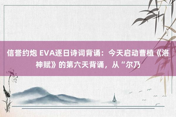 信誉约炮 EVA逐日诗词背诵：今天启动曹植《洛神赋》的第六天背诵，从“尔乃