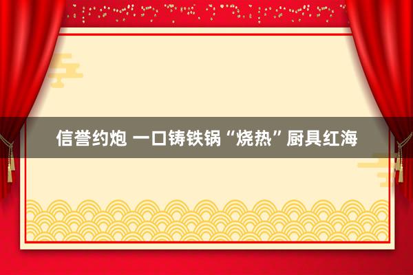 信誉约炮 一口铸铁锅“烧热”厨具红海