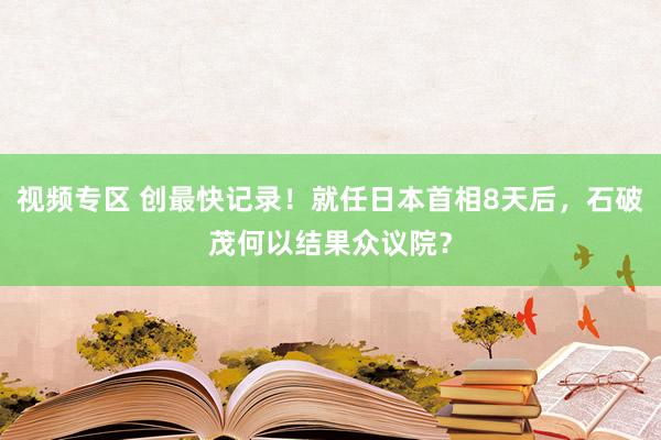 视频专区 创最快记录！就任日本首相8天后，石破茂何以结果众议院？