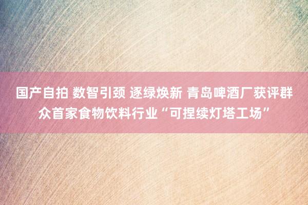 国产自拍 数智引颈 逐绿焕新 青岛啤酒厂获评群众首家食物饮料行业“可捏续灯塔工场”