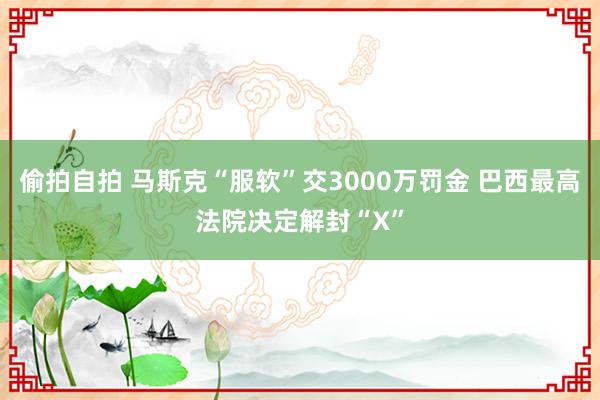 偷拍自拍 马斯克“服软”交3000万罚金 巴西最高法院决定解封“X”