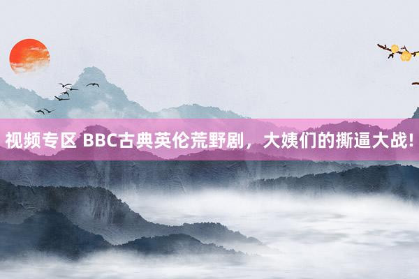 视频专区 BBC古典英伦荒野剧，大姨们的撕逼大战!