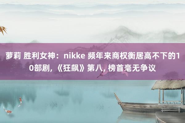 萝莉 胜利女神：nikke 频年来商权衡居高不下的10部剧, 《狂飙》第八, 榜首毫无争议