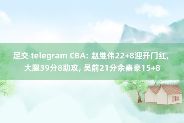 足交 telegram CBA: 赵继伟22+8迎开门红, 大腿39分8助攻, 吴前21分余嘉豪15+8