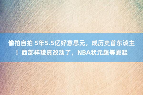 偷拍自拍 5年5.5亿好意思元，成历史首东谈主！西部样貌真改动了，NBA状元超等崛起