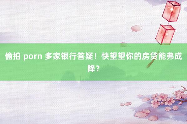 偷拍 porn 多家银行答疑！快望望你的房贷能弗成降？